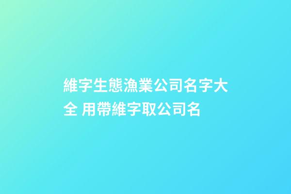 維字生態漁業公司名字大全 用帶維字取公司名-第1張-公司起名-玄機派
